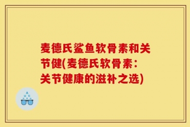 麦德氏鲨鱼软骨素和关节健(麦德氏软骨素：关节健康的滋补之选)