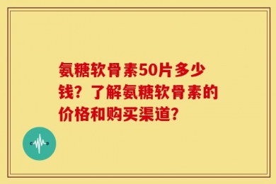 氨糖软骨素50片多少钱？了解氨糖软骨素的价格和购买渠道？