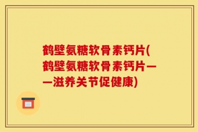 鹤壁氨糖软骨素钙片(鹤壁氨糖软骨素钙片——滋养关节促健康)