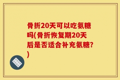 骨折20天可以吃氨糖吗(骨折恢复期20天后是否适合补充氨糖？)