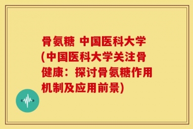 骨氨糖 中国医科大学(中国医科大学关注骨健康：探讨骨氨糖作用机制及应用前景)