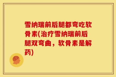 雪纳瑞前后腿都弯吃软骨素(治疗雪纳瑞前后腿双弯曲，软骨素是解药)