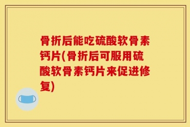 骨折后能吃硫酸软骨素钙片(骨折后可服用硫酸软骨素钙片来促进修复)