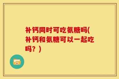 补钙同时可吃氨糖吗(补钙和氨糖可以一起吃吗？)