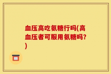 血压高吃氨糖行吗(高血压者可服用氨糖吗？)