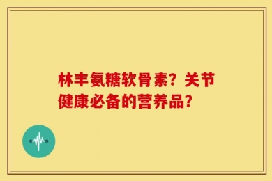 林丰氨糖软骨素？关节健康必备的营养品？