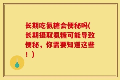 长期吃氨糖会便秘吗(长期摄取氨糖可能导致便秘，你需要知道这些！)