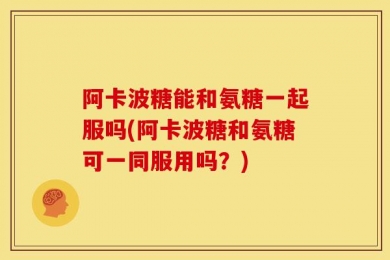 阿卡波糖能和氨糖一起服吗(阿卡波糖和氨糖可一同服用吗？)
