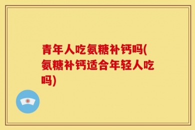青年人吃氨糖补钙吗(氨糖补钙适合年轻人吃吗)