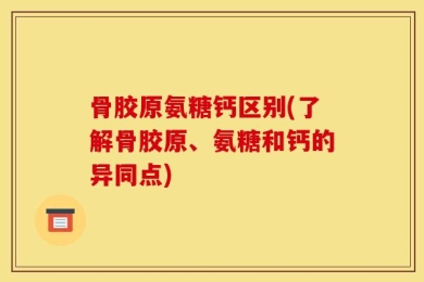 骨胶原氨糖钙区别(了解骨胶原、氨糖和钙的异同点)
