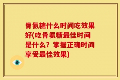 骨氨糖什么时间吃效果好(吃骨氨糖最佳时间是什么？掌握正确时间享受最佳效果)