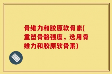 骨维力和胶原软骨素(重塑骨骼强度，选用骨维力和胶原软骨素)