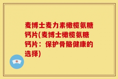 麦博士麦力素橄榄氨糖钙片(麦博士橄榄氨糖钙片：保护骨骼健康的选择)