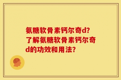 氨糖软骨素钙尔奇d？了解氨糖软骨素钙尔奇d的功效和用法？