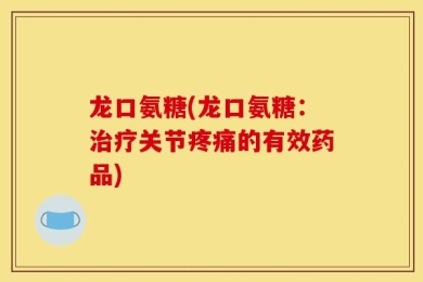 龙口氨糖(龙口氨糖：治疗关节疼痛的有效药品)
