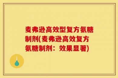 麦弗逊高效型复方氨糖制剂(麦弗逊高效复方氨糖制剂：效果显著)