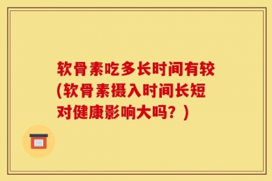 软骨素吃多长时间有较(软骨素摄入时间长短对健康影响大吗？)