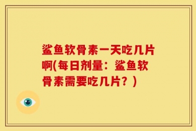 鲨鱼软骨素一天吃几片啊(每日剂量：鲨鱼软骨素需要吃几片？)