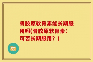 骨胶原软骨素能长期服用吗(骨胶原软骨素：可否长期服用？)