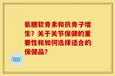 氨糖软骨素和抗骨子增生？关于关节保健的重要性和如何选择适合的保健品？