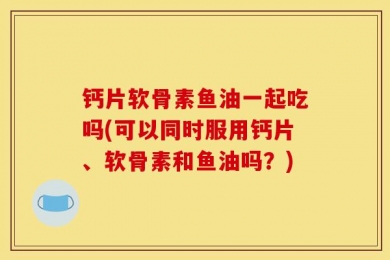 钙片软骨素鱼油一起吃吗(可以同时服用钙片、软骨素和鱼油吗？)