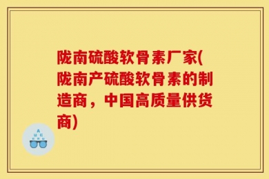 陇南硫酸软骨素厂家(陇南产硫酸软骨素的制造商，中国高质量供货商)
