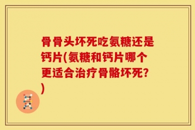 骨骨头坏死吃氨糖还是钙片(氨糖和钙片哪个更适合治疗骨骼坏死？)