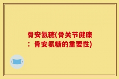 骨安氨糖(骨关节健康：骨安氨糖的重要性)