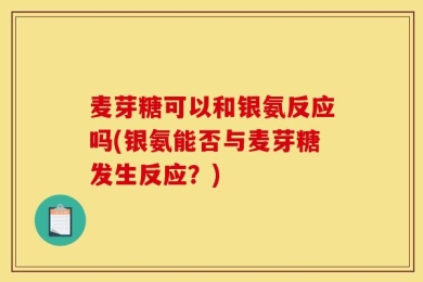 麦芽糖可以和银氨反应吗(银氨能否与麦芽糖发生反应？)