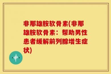 非那雄胺软骨素(非那雄胺软骨素：帮助男性患者缓解前列腺增生症状)