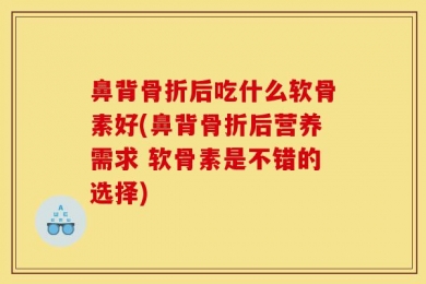 鼻背骨折后吃什么软骨素好(鼻背骨折后营养需求 软骨素是不错的选择)