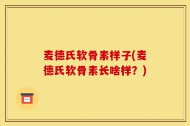 麦德氏软骨素样子(麦德氏软骨素长啥样？)