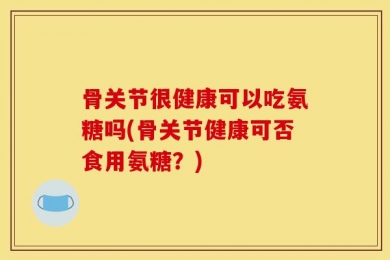 骨关节很健康可以吃氨糖吗(骨关节健康可否食用氨糖？)