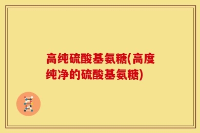 高纯硫酸基氨糖(高度纯净的硫酸基氨糖)