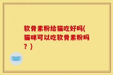 软骨素粉给猫吃好吗(猫咪可以吃软骨素粉吗？)