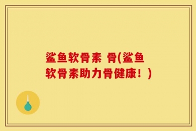 鲨鱼软骨素 骨(鲨鱼软骨素助力骨健康！)