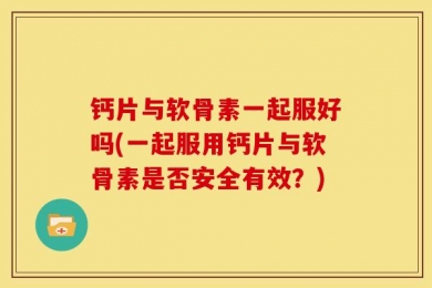 钙片与软骨素一起服好吗(一起服用钙片与软骨素是否安全有效？)