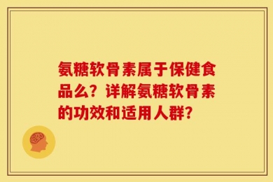 氨糖软骨素属于保健食品么？详解氨糖软骨素的功效和适用人群？
