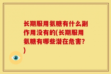 长期服用氨糖有什么副作用没有的(长期服用氨糖有哪些潜在危害？)