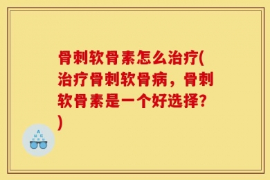 骨刺软骨素怎么治疗(治疗骨刺软骨病，骨刺软骨素是一个好选择？)