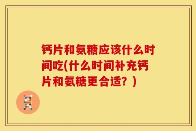 钙片和氨糖应该什么时间吃(什么时间补充钙片和氨糖更合适？)