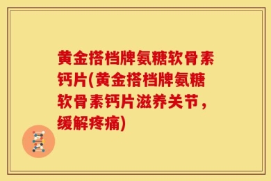 黄金搭档牌氨糖软骨素钙片(黄金搭档牌氨糖软骨素钙片滋养关节，缓解疼痛)