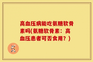 高血压病能吃氨糖软骨素吗(氨糖软骨素：高血压患者可否食用？)