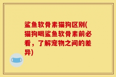 鲨鱼软骨素猫狗区别(猫狗喝鲨鱼软骨素前必看，了解宠物之间的差异)