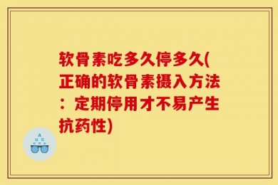软骨素吃多久停多久(正确的软骨素摄入方法：定期停用才不易产生抗药性)