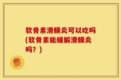 软骨素滑膜炎可以吃吗(软骨素能缓解滑膜炎吗？)