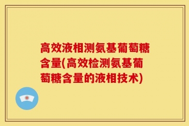 高效液相测氨基葡萄糖含量(高效检测氨基葡萄糖含量的液相技术)