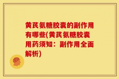 黄芪氨糖胶囊的副作用有哪些(黄芪氨糖胶囊用药须知：副作用全面解析)