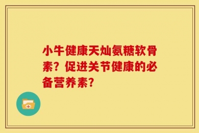 小牛健康天灿氨糖软骨素？促进关节健康的必备营养素？