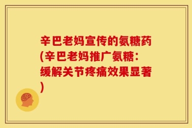 辛巴老妈宣传的氨糖药(辛巴老妈推广氨糖：缓解关节疼痛效果显著)